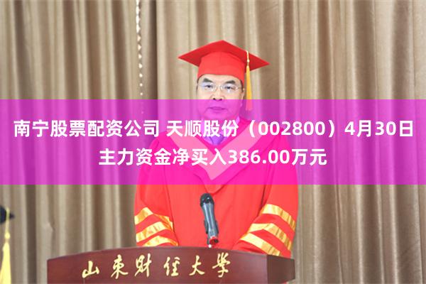 南宁股票配资公司 天顺股份（002800）4月30日主力资金净买入386.00万元