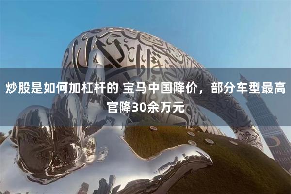 炒股是如何加杠杆的 宝马中国降价，部分车型最高官降30余万元