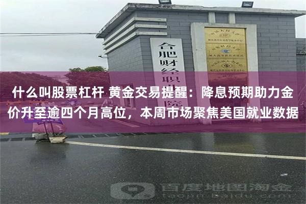 什么叫股票杠杆 黄金交易提醒：降息预期助力金价升至逾四个月高位，本周市场聚焦美国就业数据