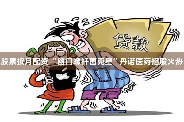 股票按月配资 “幽门螺杆菌克星”丹诺医药招股火热