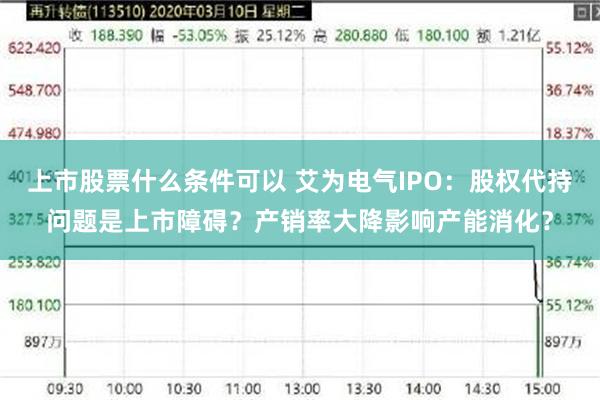上市股票什么条件可以 艾为电气IPO：股权代持问题是上市障碍？产销率大降影响产能消化？