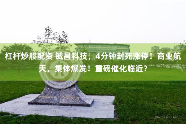 杠杆炒股配资 铖昌科技，4分钟封死涨停！商业航天，集体爆发！重磅催化临近？