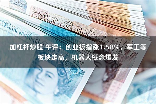 加杠杆炒股 午评：创业板指涨1.58%，军工等板块走高，机器人概念爆发