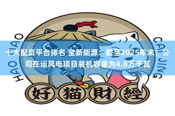 十大配资平台排名 宝新能源：截至2025年末，公司在运风电项目装机容量为4.8万千瓦