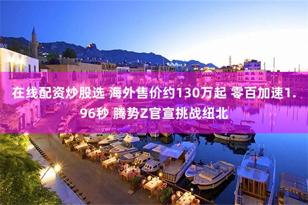 在线配资炒股选 海外售价约130万起 零百加速1.96秒 腾势Z官宣挑战纽北