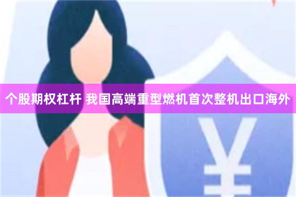 个股期权杠杆 我国高端重型燃机首次整机出口海外