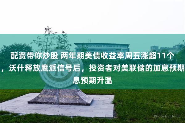 配资带你炒股 两年期美债收益率周五涨超11个基点，沃什释放鹰派信号后，投资者对美联储的加息预期升温
