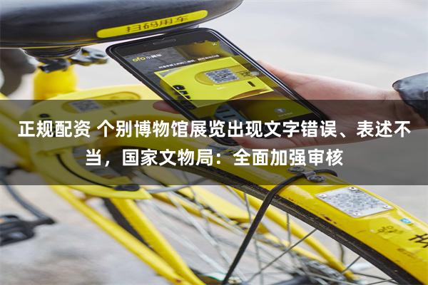 正规配资 个别博物馆展览出现文字错误、表述不当，国家文物局：全面加强审核