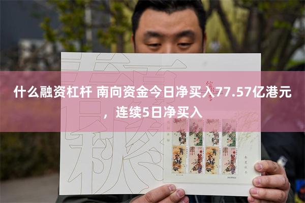 什么融资杠杆 南向资金今日净买入77.57亿港元，连续5日净买入