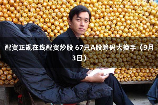 配资正规在线配资炒股 67只A股筹码大换手（9月3日）