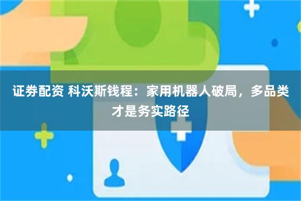 证劵配资 科沃斯钱程：家用机器人破局，多品类才是务实路径