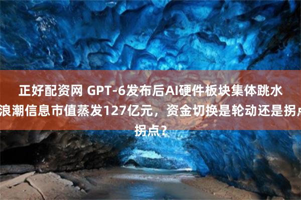 正好配资网 GPT-6发布后AI硬件板块集体跳水：浪潮信息市值蒸发127亿元，资金切换是轮动还是拐点？